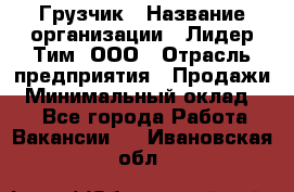 Грузчик › Название организации ­ Лидер Тим, ООО › Отрасль предприятия ­ Продажи › Минимальный оклад ­ 1 - Все города Работа » Вакансии   . Ивановская обл.